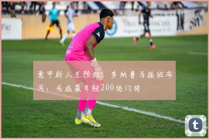 意甲新人王预测：多纳鲁马接班布冯，或成最年轻200场门将
