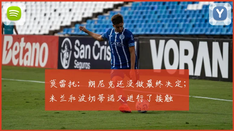 莫雷托：朗尼克还没做最终决定；米兰和波切蒂诺又进行了接触
