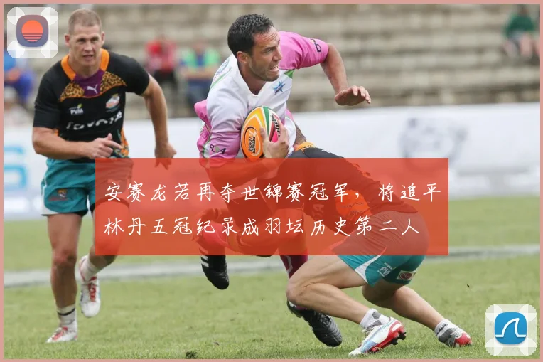 安赛龙若再夺世锦赛冠军，将追平林丹五冠纪录成羽坛历史第二人