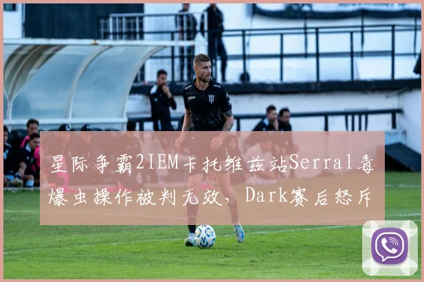 星际争霸2IEM卡托维兹站Serral毒爆虫操作被判无效，Dark赛后怒斥裁判水平