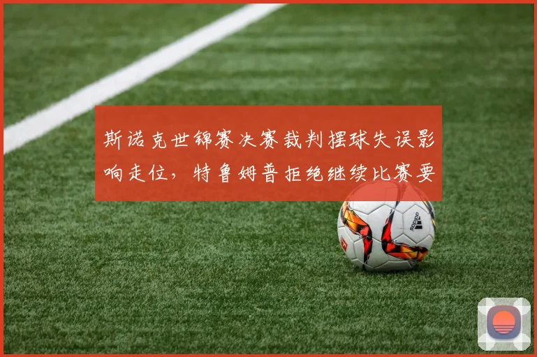 斯诺克世锦赛决赛裁判摆球失误影响走位，特鲁姆普拒绝继续比赛要求重赛